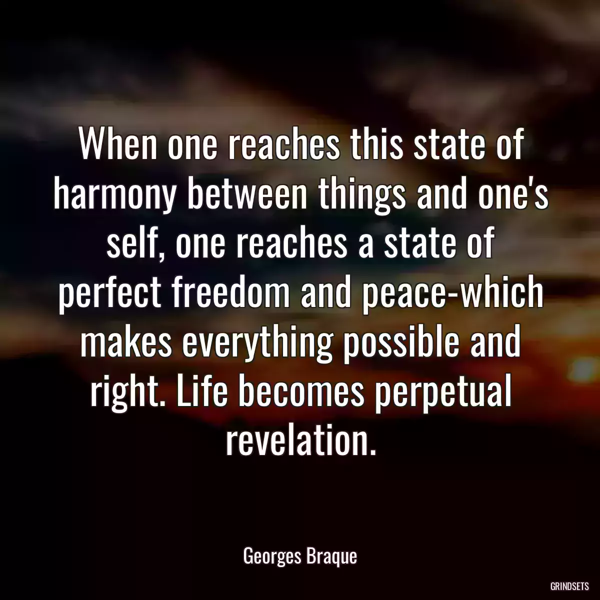 When one reaches this state of harmony between things and one\'s self, one reaches a state of perfect freedom and peace-which makes everything possible and right. Life becomes perpetual revelation.