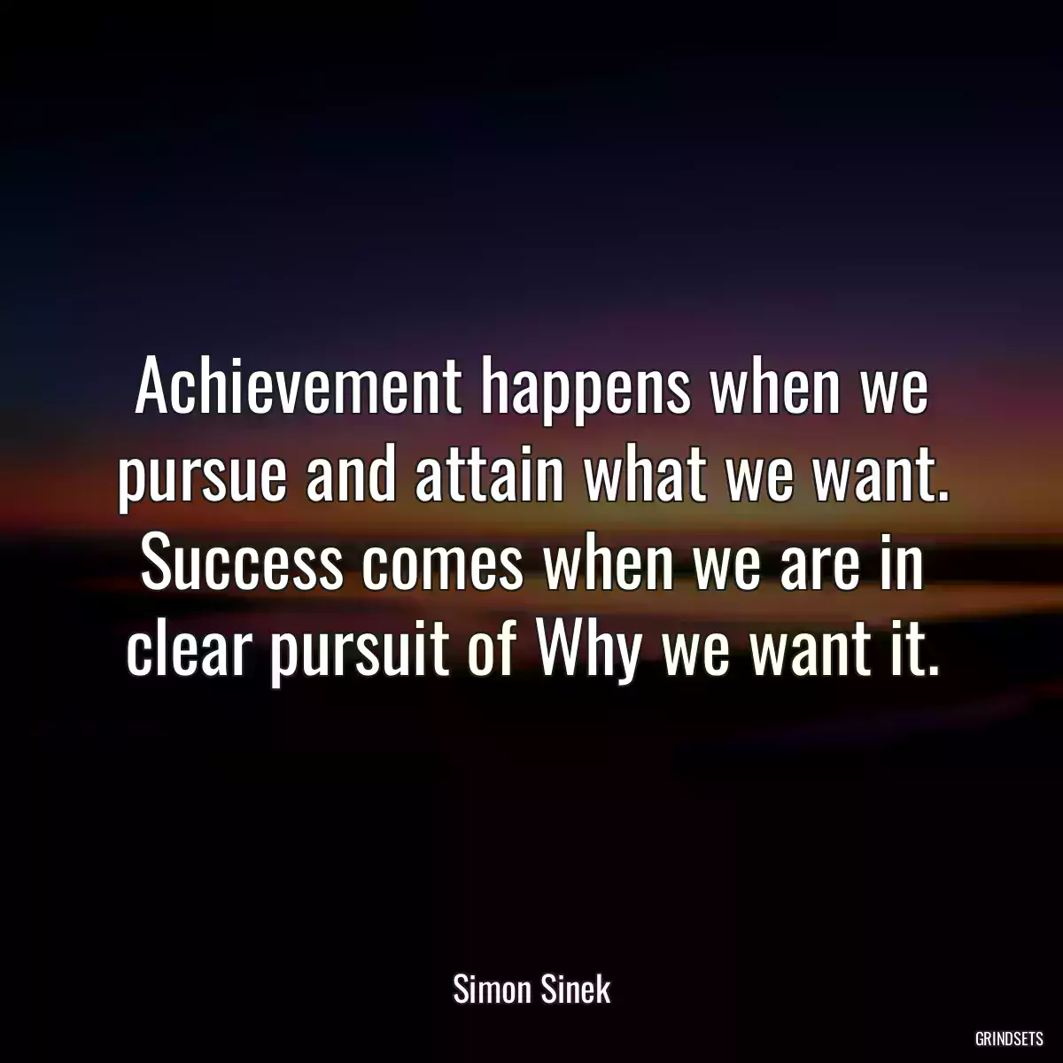 Achievement happens when we pursue and attain what we want. Success comes when we are in clear pursuit of Why we want it.