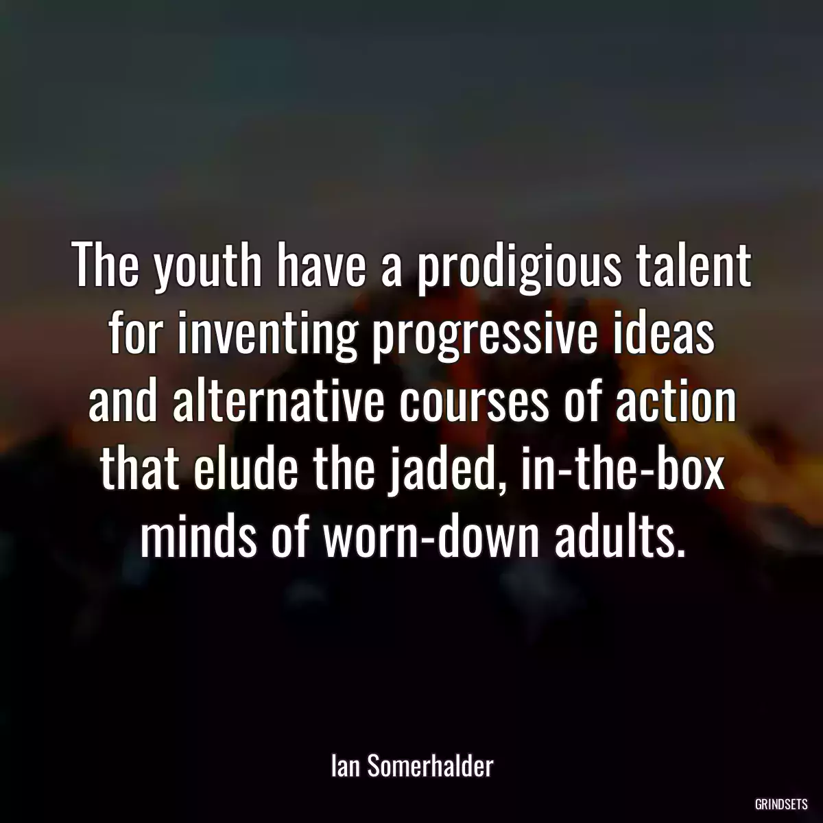 The youth have a prodigious talent for inventing progressive ideas and alternative courses of action that elude the jaded, in-the-box minds of worn-down adults.