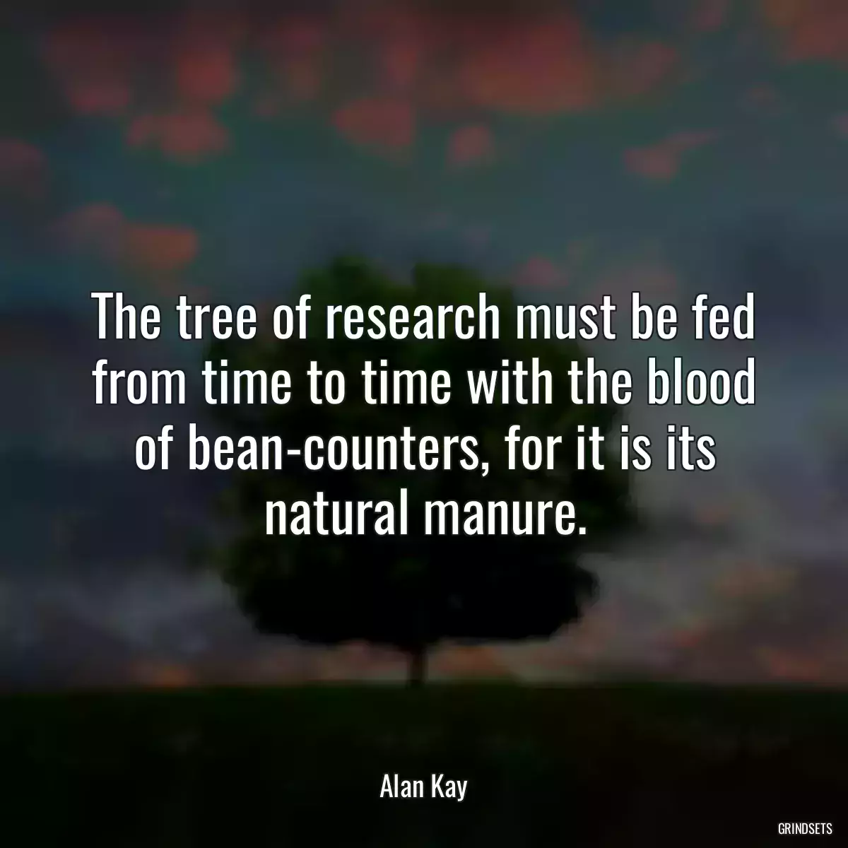 The tree of research must be fed from time to time with the blood of bean-counters, for it is its natural manure.