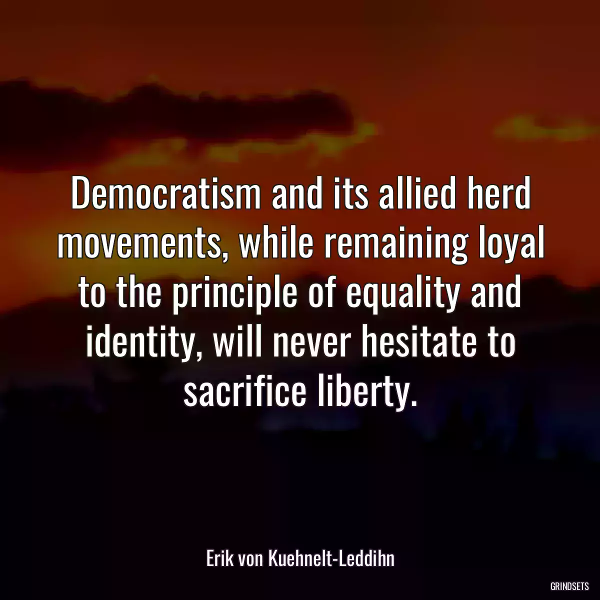 Democratism and its allied herd movements, while remaining loyal to the principle of equality and identity, will never hesitate to sacrifice liberty.