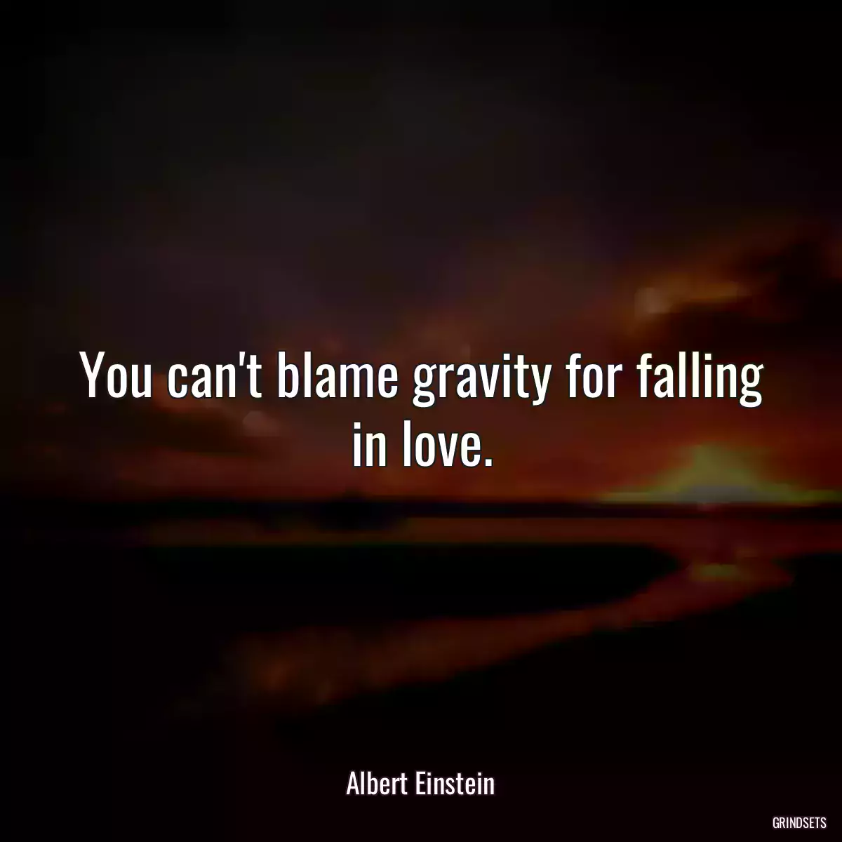 You can\'t blame gravity for falling in love.