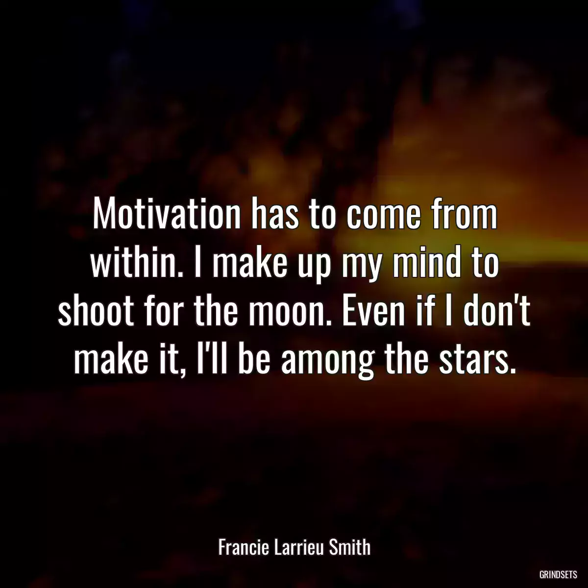 Motivation has to come from within. I make up my mind to shoot for the moon. Even if I don\'t make it, I\'ll be among the stars.