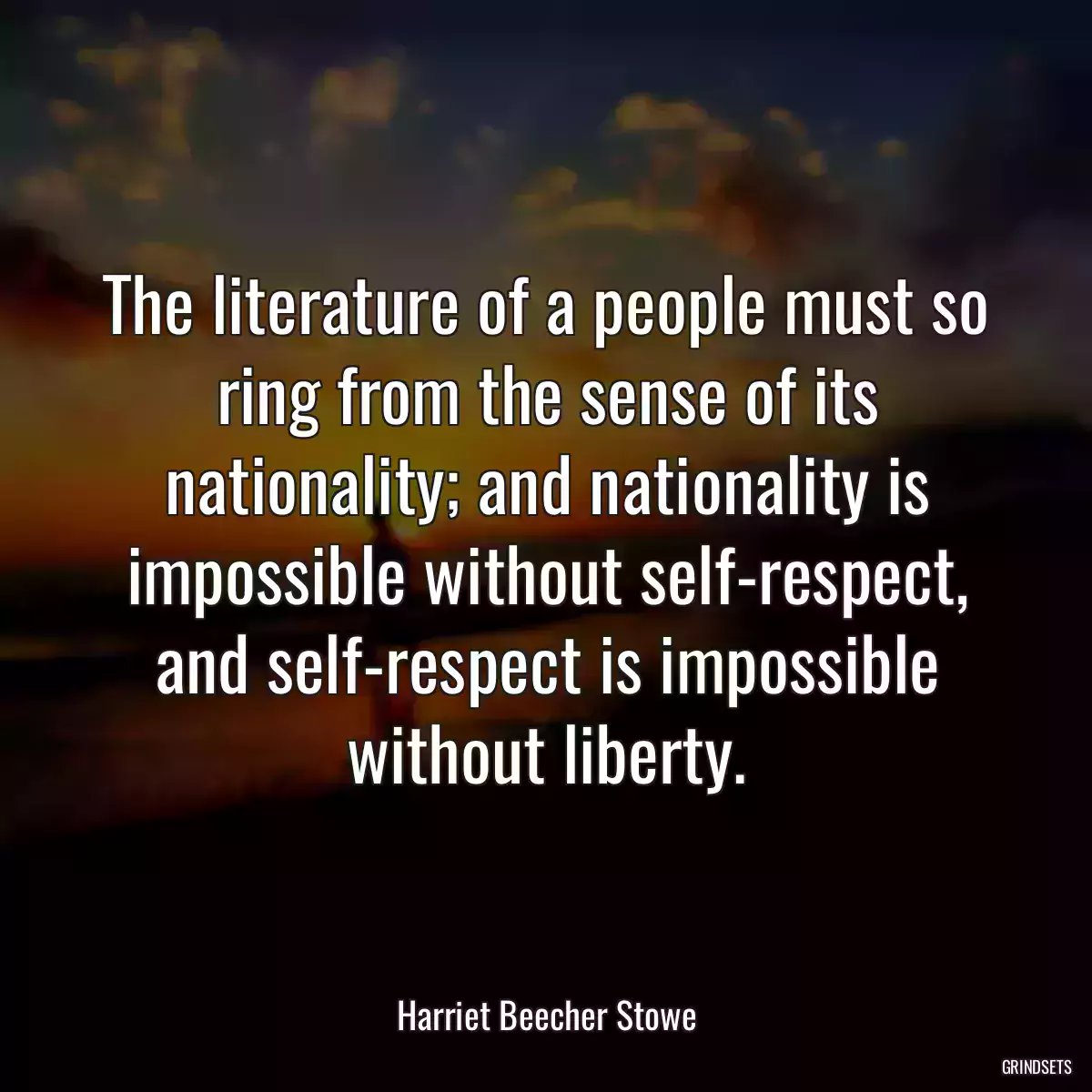 The literature of a people must so ring from the sense of its nationality; and nationality is impossible without self-respect, and self-respect is impossible without liberty.