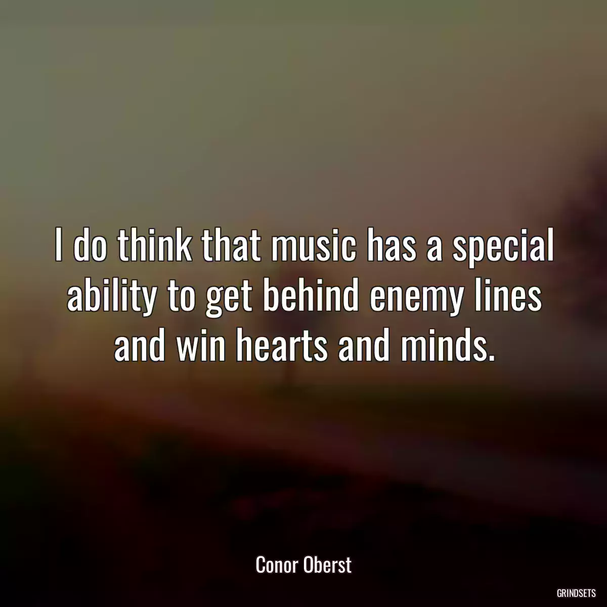 I do think that music has a special ability to get behind enemy lines and win hearts and minds.