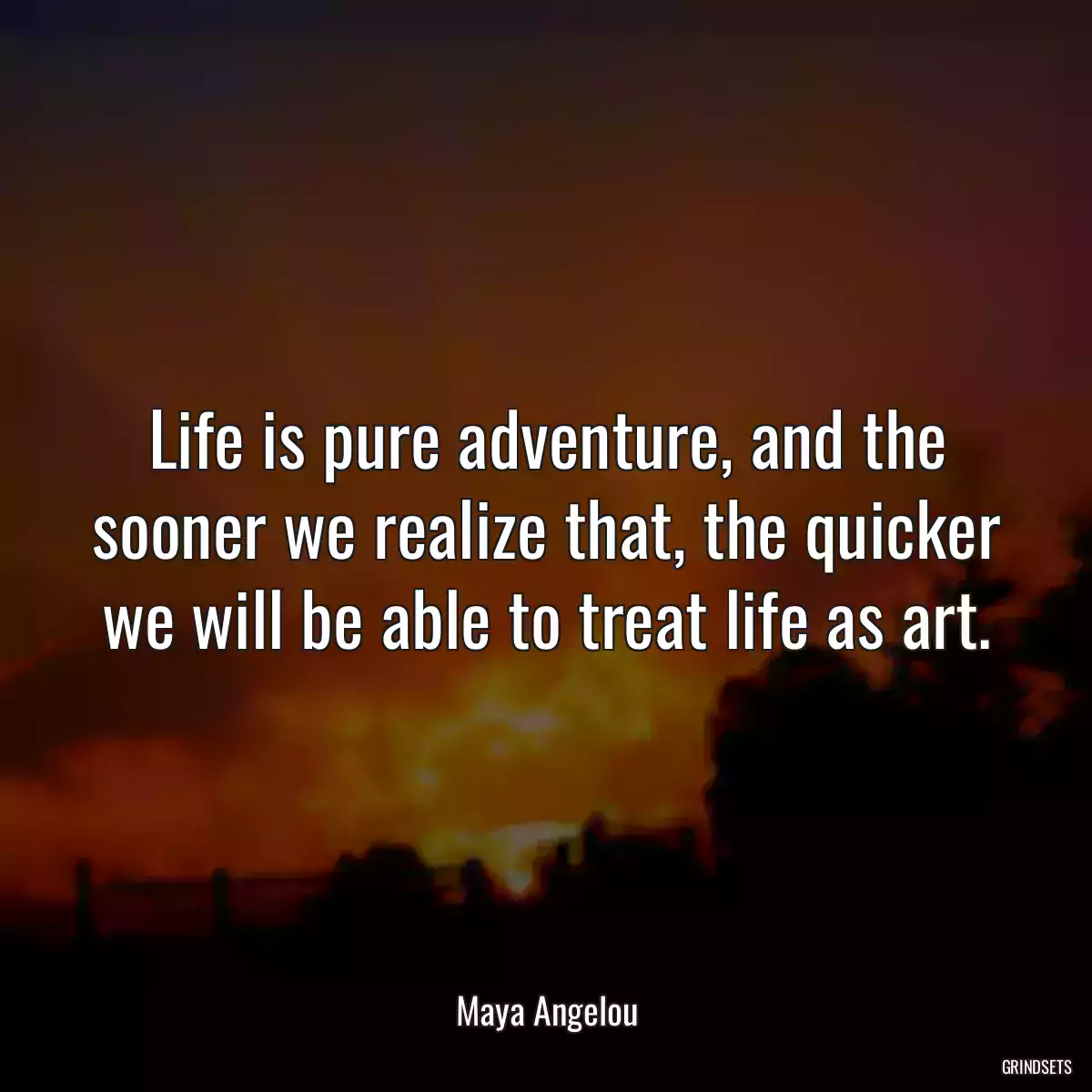 Life is pure adventure, and the sooner we realize that, the quicker we will be able to treat life as art.