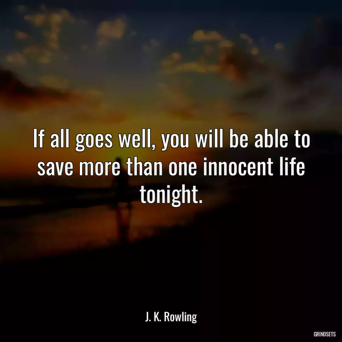 If all goes well, you will be able to save more than one innocent life tonight.