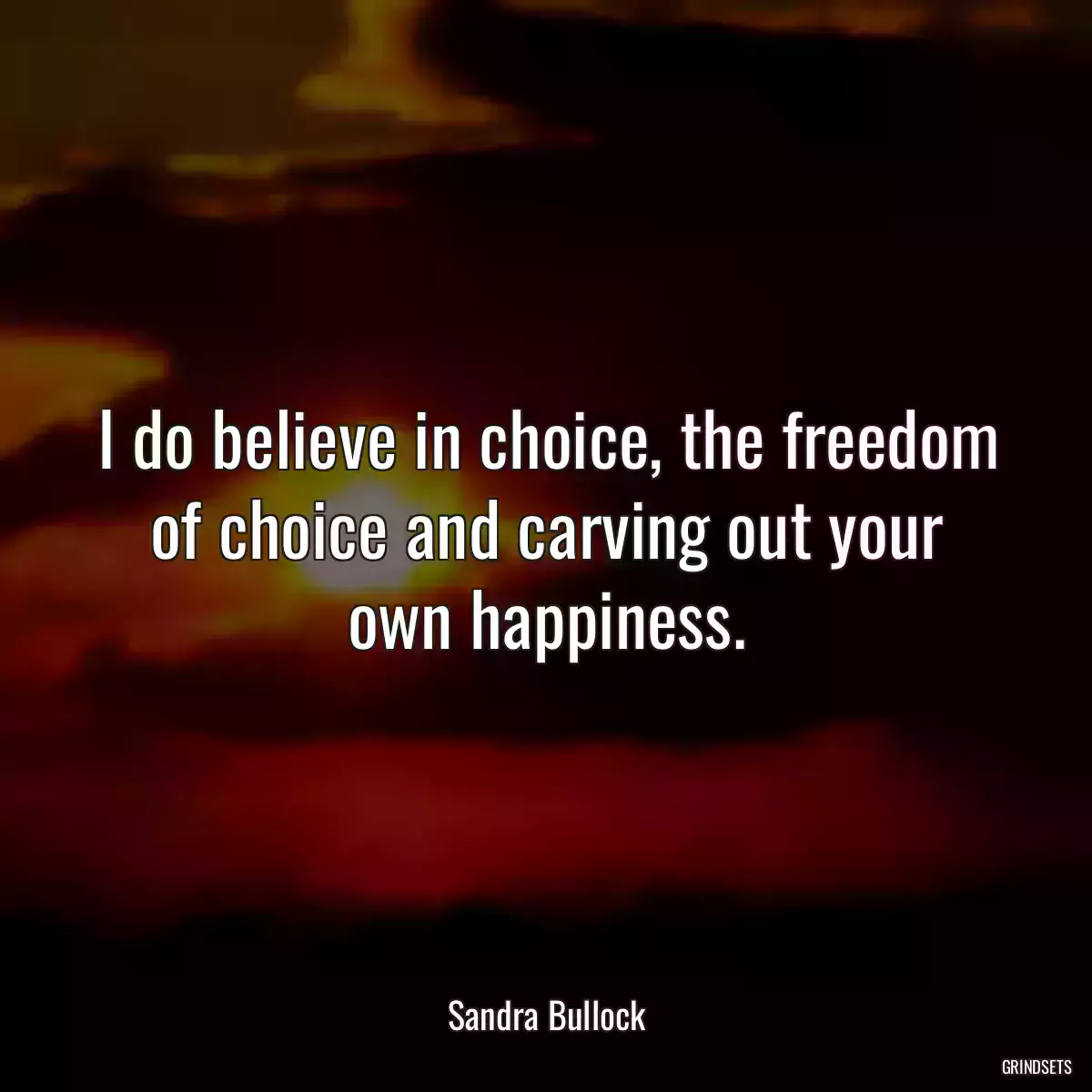 I do believe in choice, the freedom of choice and carving out your own happiness.