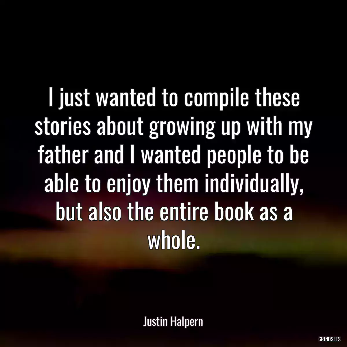 I just wanted to compile these stories about growing up with my father and I wanted people to be able to enjoy them individually, but also the entire book as a whole.