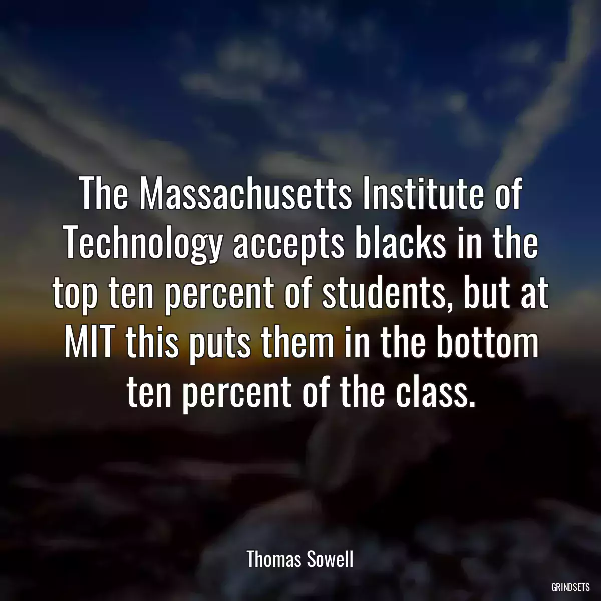 The Massachusetts Institute of Technology accepts blacks in the top ten percent of students, but at MIT this puts them in the bottom ten percent of the class.