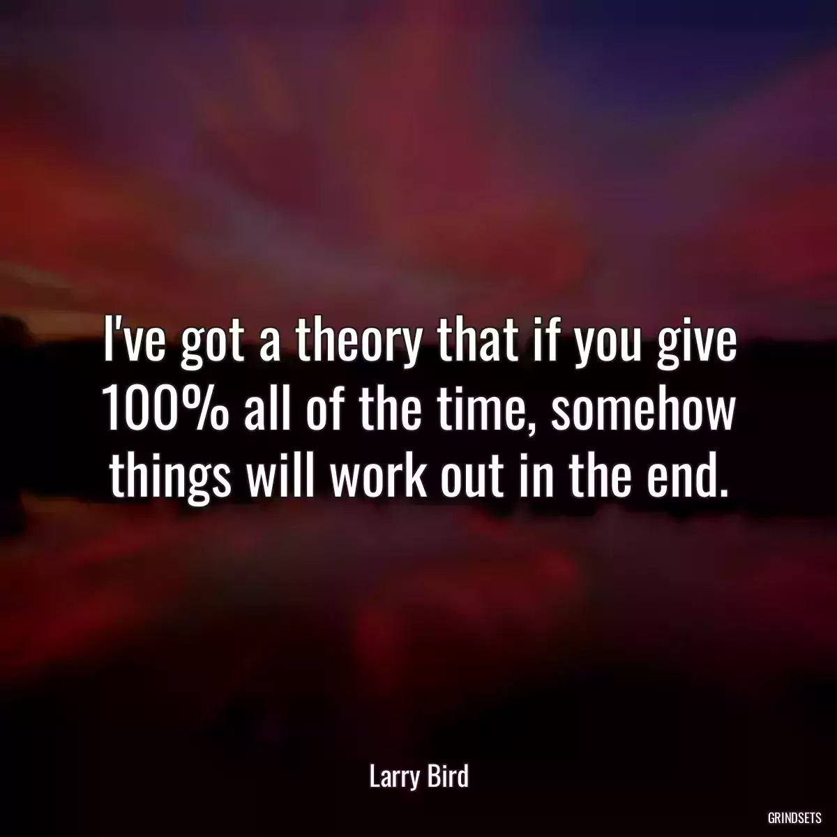 I\'ve got a theory that if you give 100% all of the time, somehow things will work out in the end.