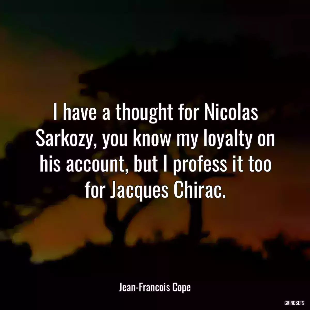 I have a thought for Nicolas Sarkozy, you know my loyalty on his account, but I profess it too for Jacques Chirac.