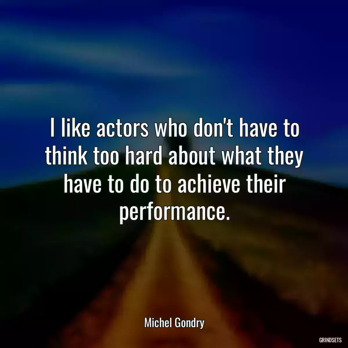 I like actors who don\'t have to think too hard about what they have to do to achieve their performance.