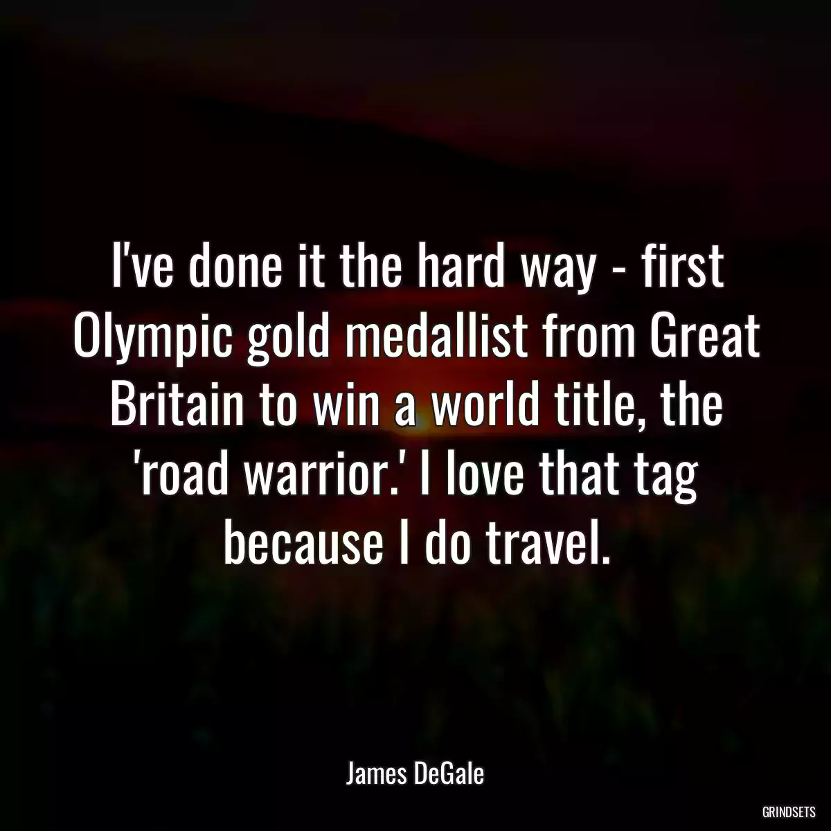 I\'ve done it the hard way - first Olympic gold medallist from Great Britain to win a world title, the \'road warrior.\' I love that tag because I do travel.