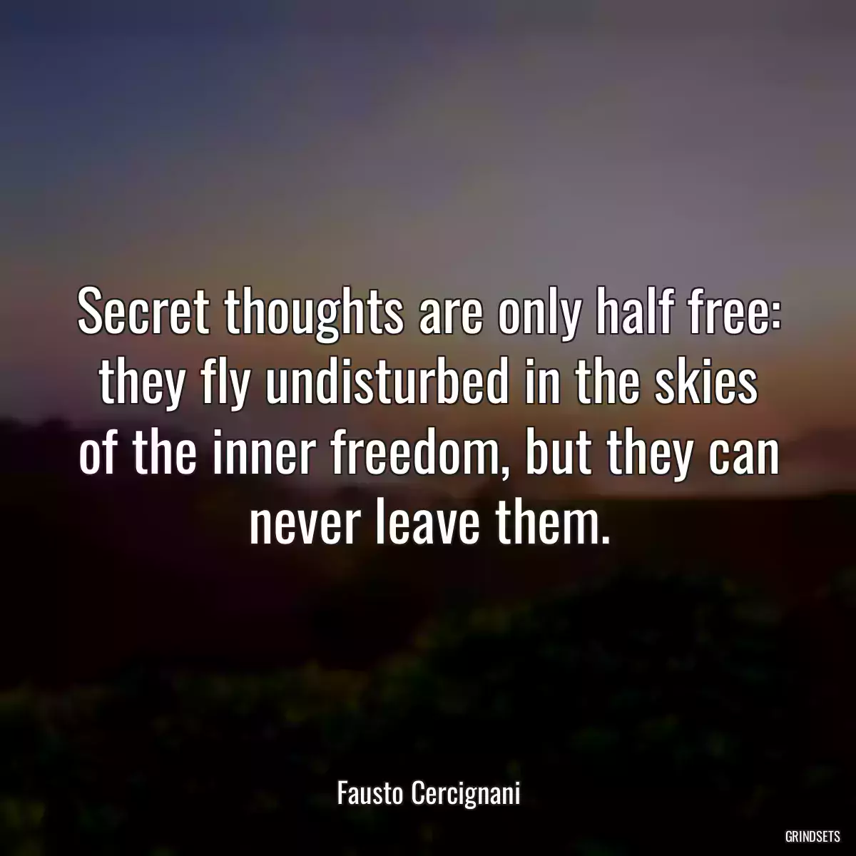 Secret thoughts are only half free: they fly undisturbed in the skies of the inner freedom, but they can never leave them.