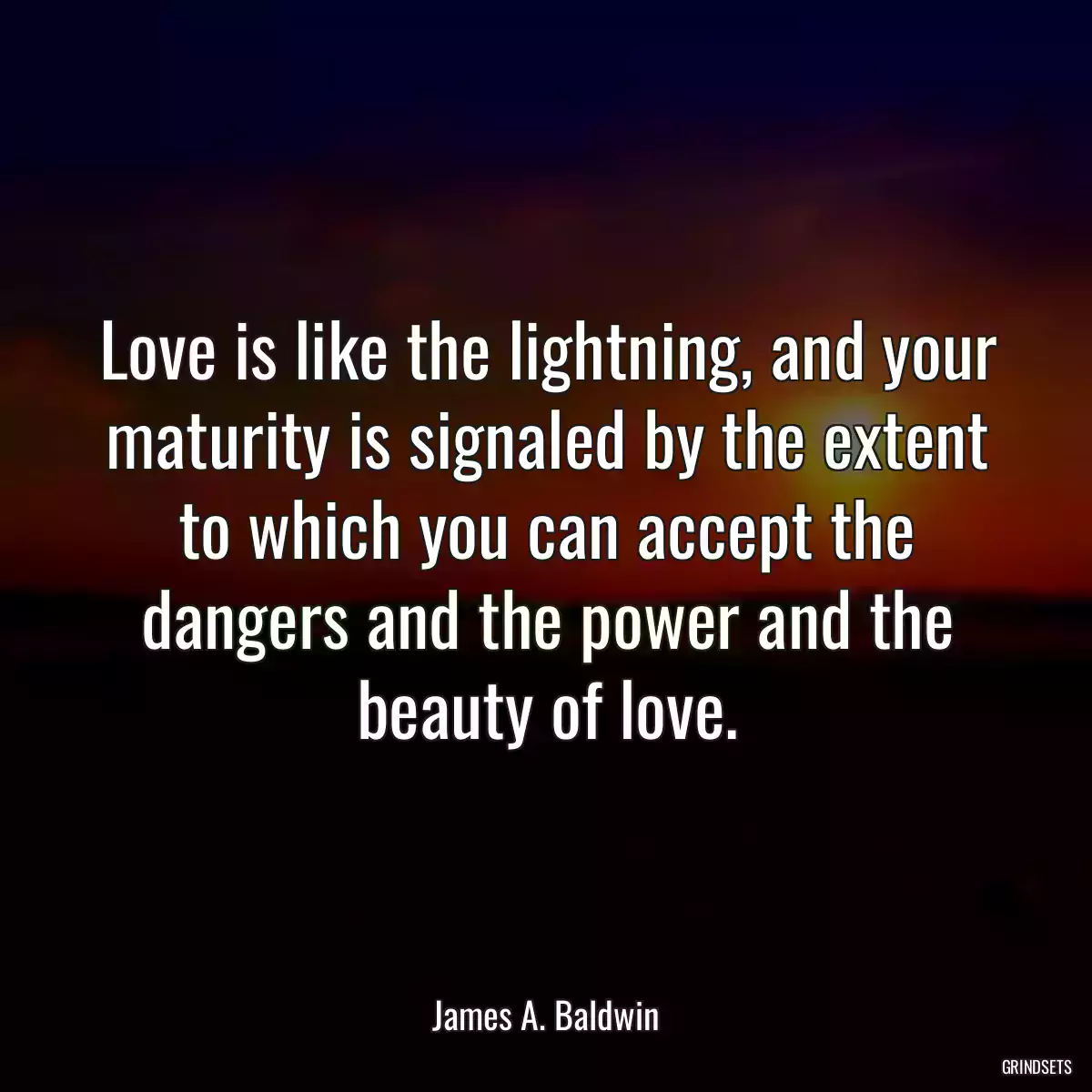 Love is like the lightning, and your maturity is signaled by the extent to which you can accept the dangers and the power and the beauty of love.