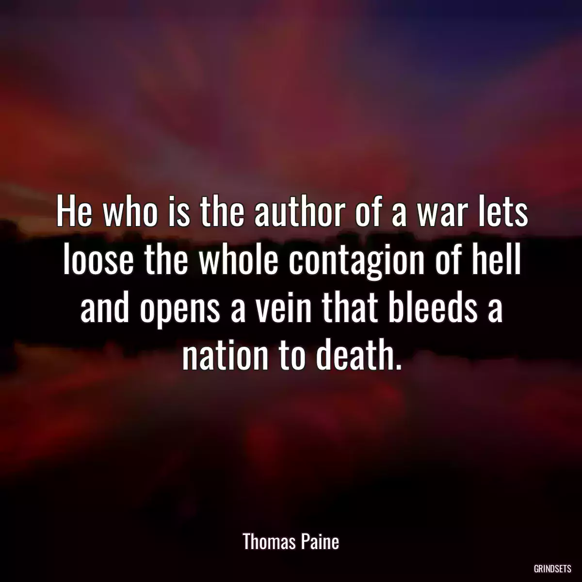 He who is the author of a war lets loose the whole contagion of hell and opens a vein that bleeds a nation to death.