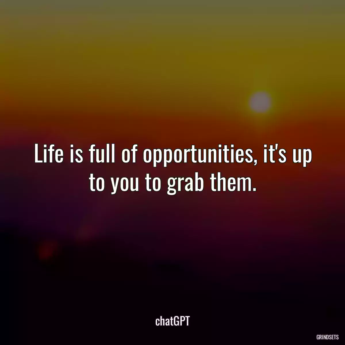 Life is full of opportunities, it\'s up to you to grab them.