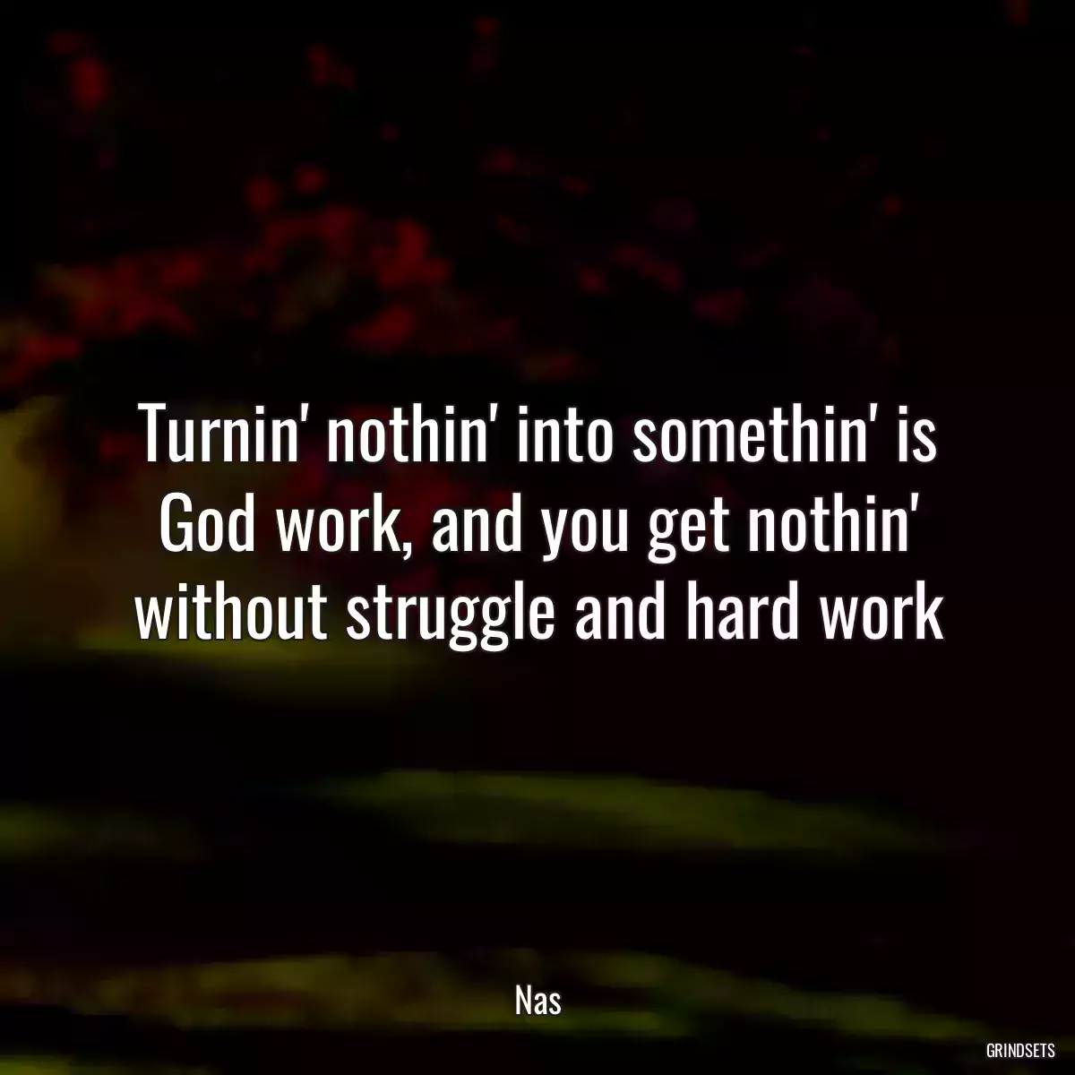 Turnin\' nothin\' into somethin\' is God work, and you get nothin\' without struggle and hard work