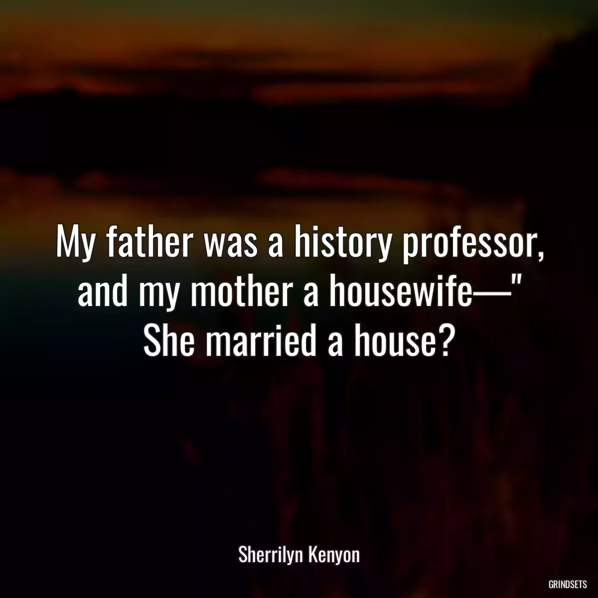 My father was a history professor, and my mother a housewife—\