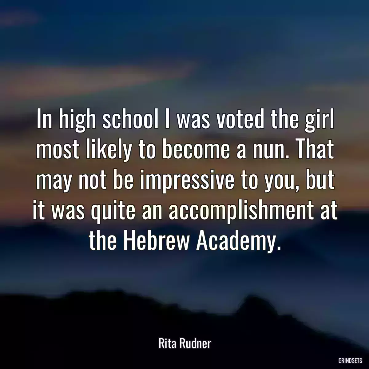 In high school I was voted the girl most likely to become a nun. That may not be impressive to you, but it was quite an accomplishment at the Hebrew Academy.