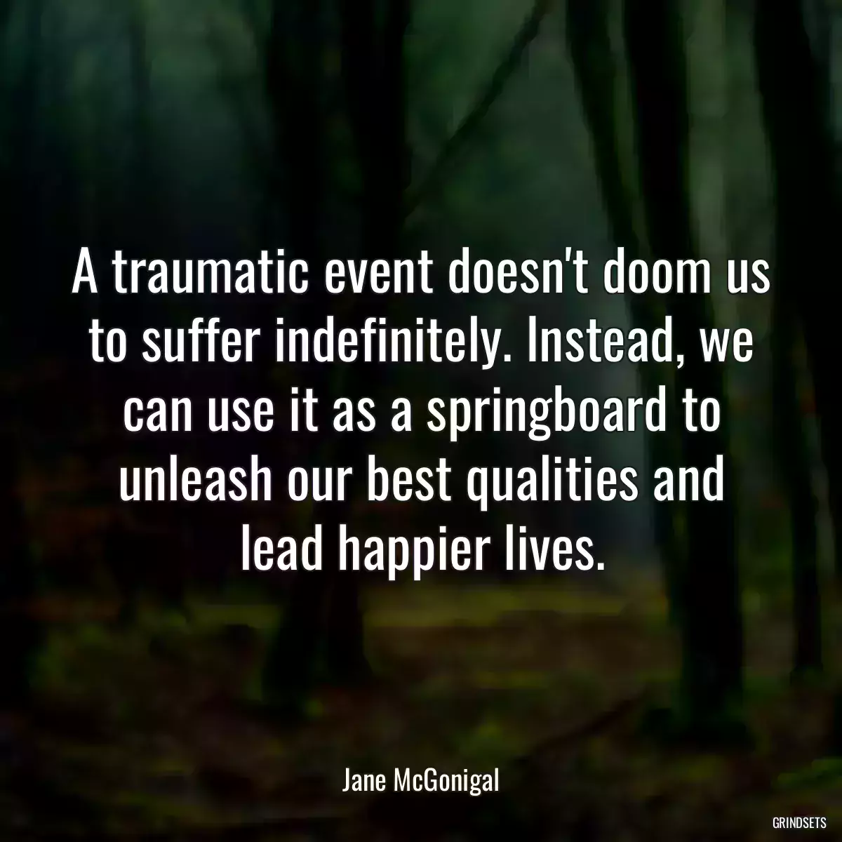 A traumatic event doesn\'t doom us to suffer indefinitely. Instead, we can use it as a springboard to unleash our best qualities and lead happier lives.