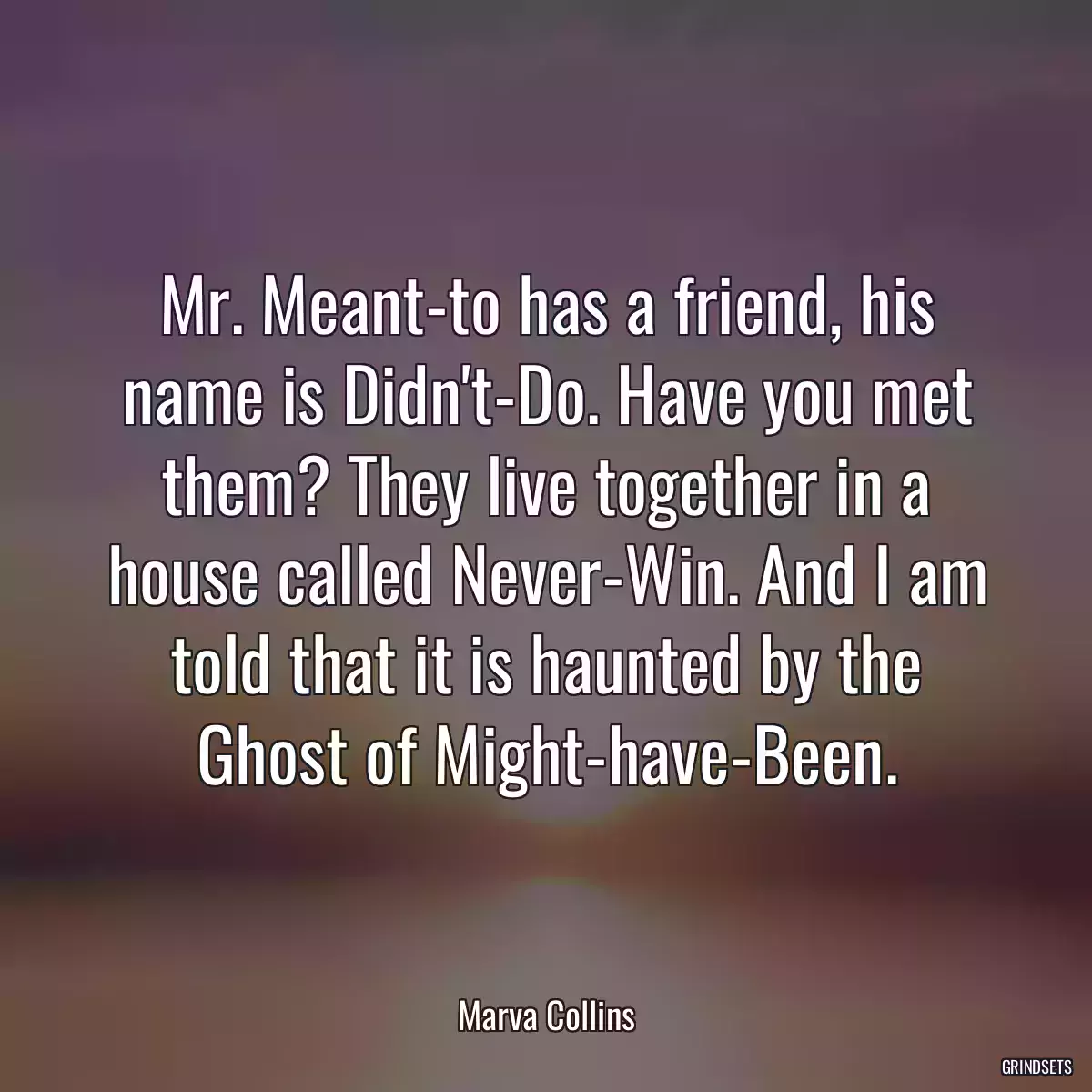 Mr. Meant-to has a friend, his name is Didn\'t-Do. Have you met them? They live together in a house called Never-Win. And I am told that it is haunted by the Ghost of Might-have-Been.