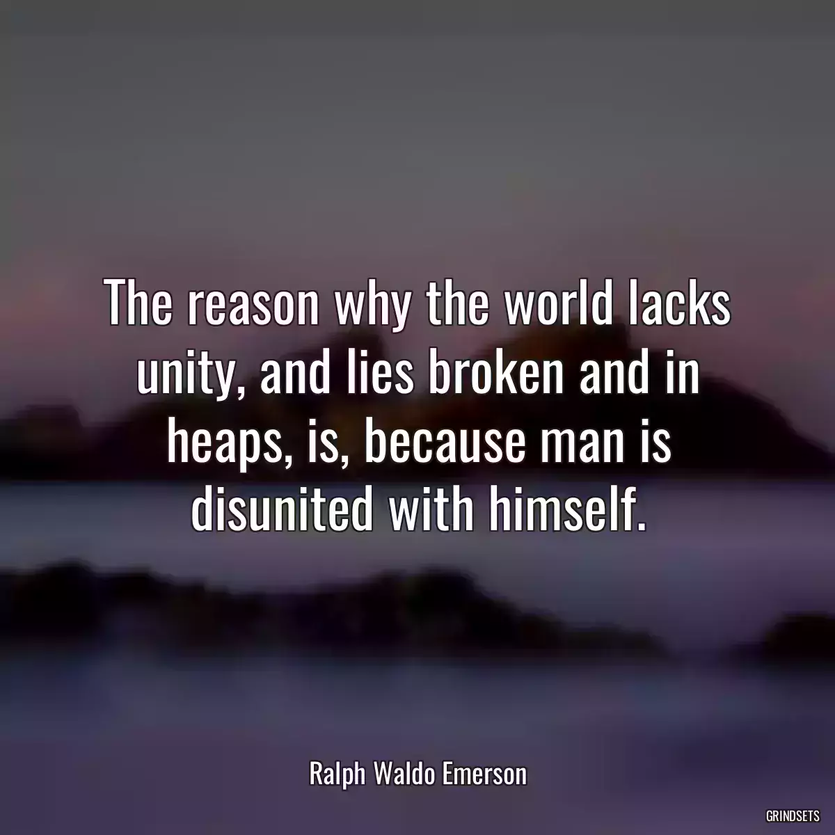 The reason why the world lacks unity, and lies broken and in heaps, is, because man is disunited with himself.