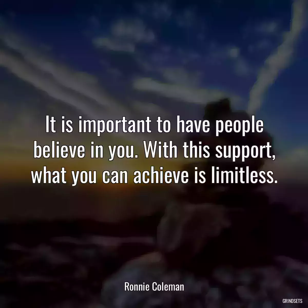 It is important to have people believe in you. With this support, what you can achieve is limitless.