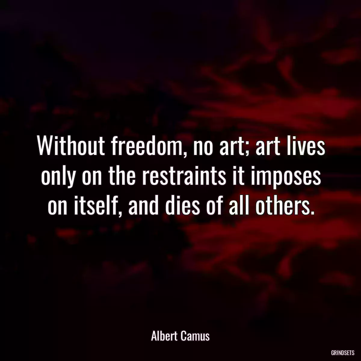 Without freedom, no art; art lives only on the restraints it imposes on itself, and dies of all others.