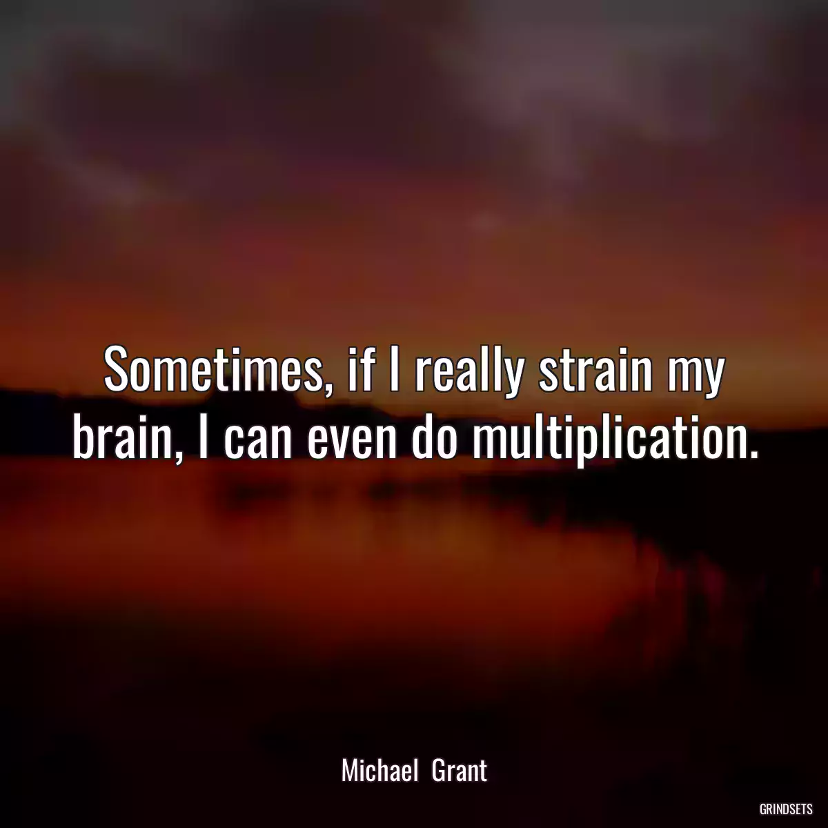 Sometimes, if I really strain my brain, I can even do multiplication.