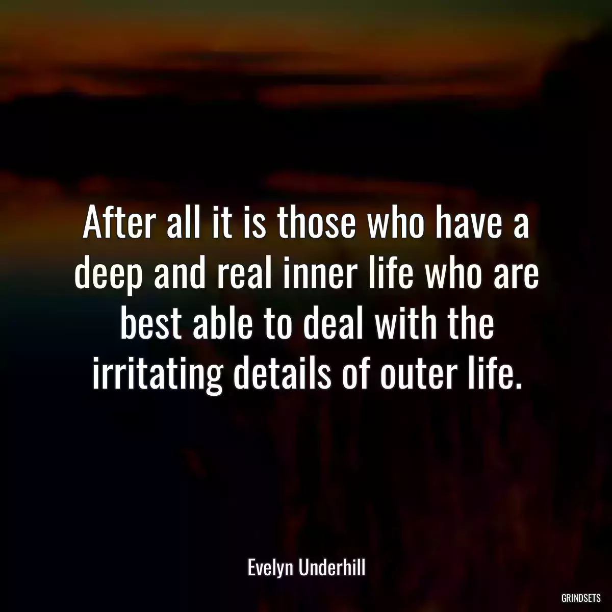 After all it is those who have a deep and real inner life who are best able to deal with the irritating details of outer life.