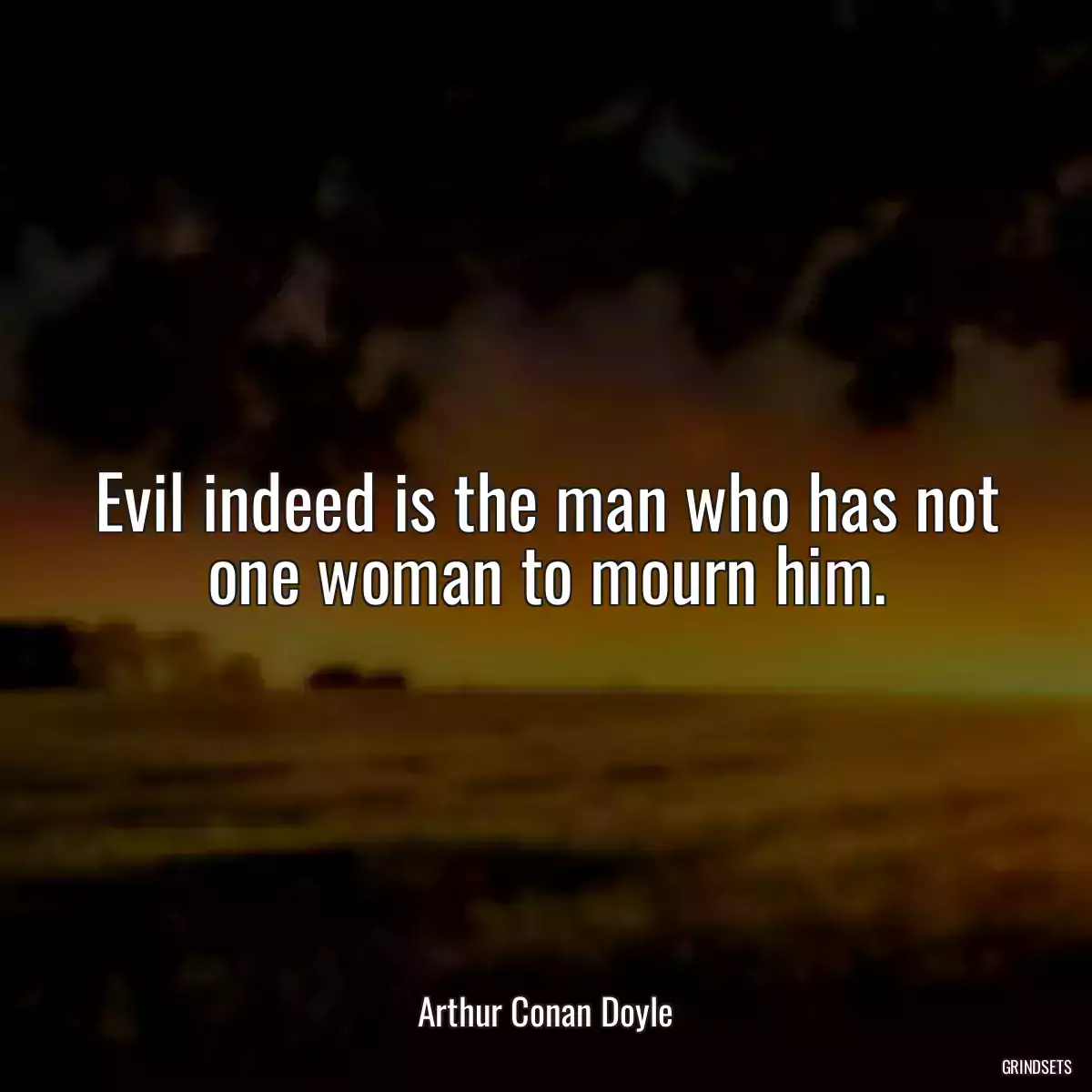 Evil indeed is the man who has not one woman to mourn him.