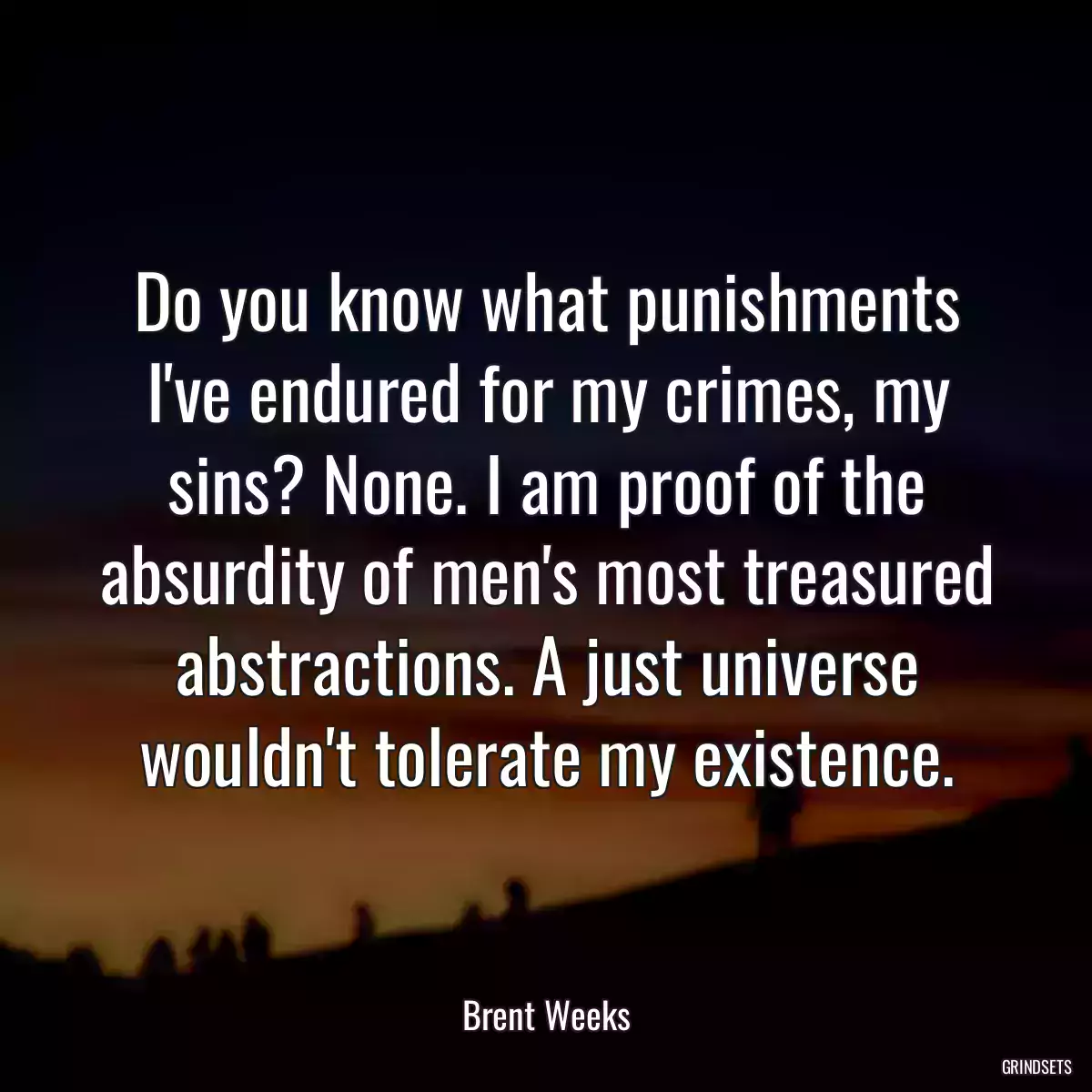 Do you know what punishments I\'ve endured for my crimes, my sins? None. I am proof of the absurdity of men\'s most treasured abstractions. A just universe wouldn\'t tolerate my existence.