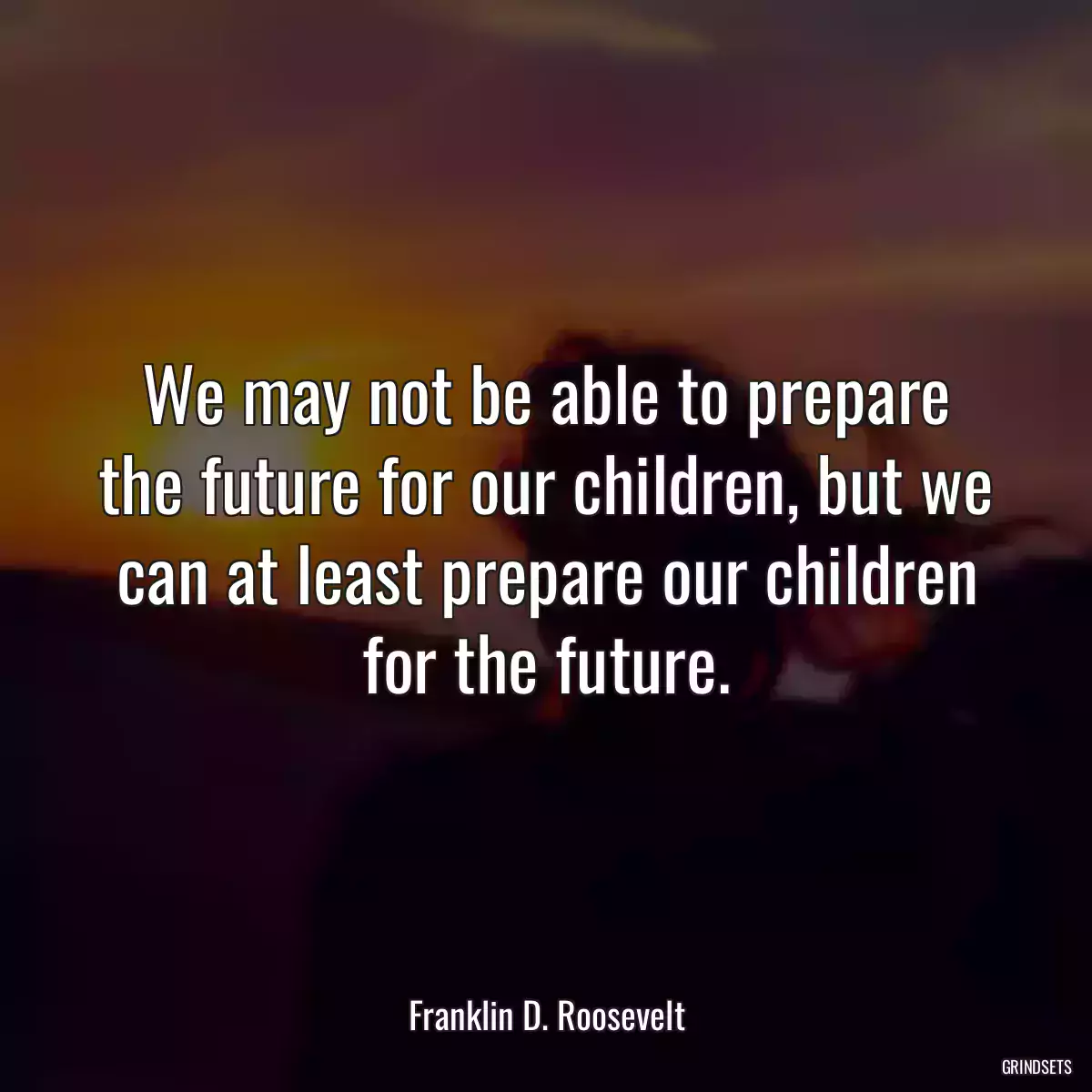 We may not be able to prepare the future for our children, but we can at least prepare our children for the future.