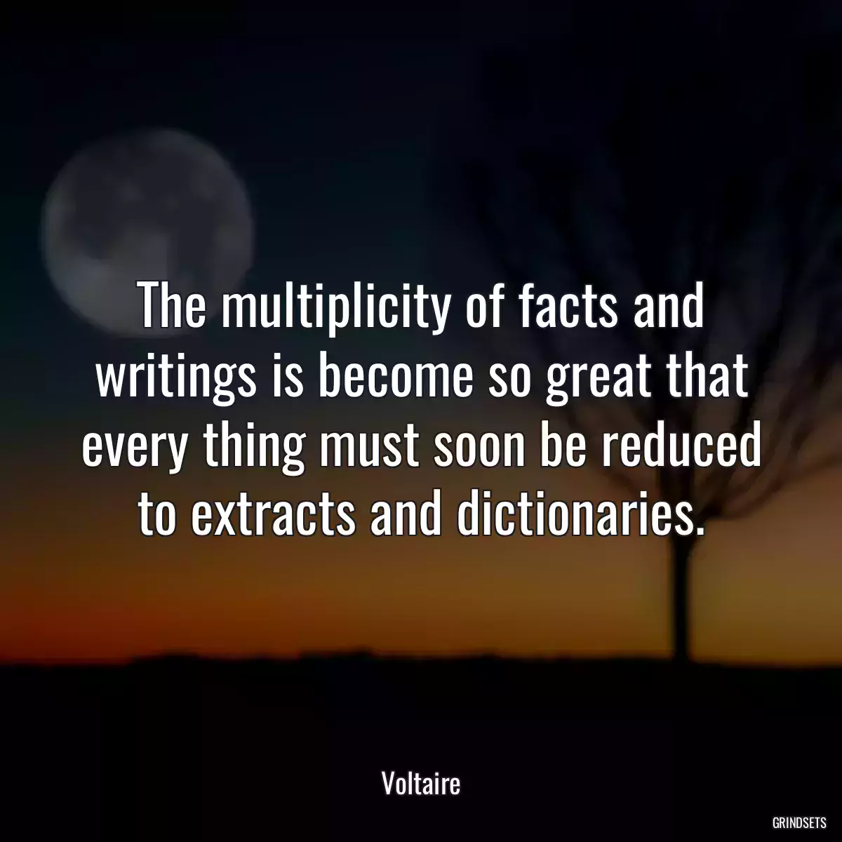 The multiplicity of facts and writings is become so great that every thing must soon be reduced to extracts and dictionaries.