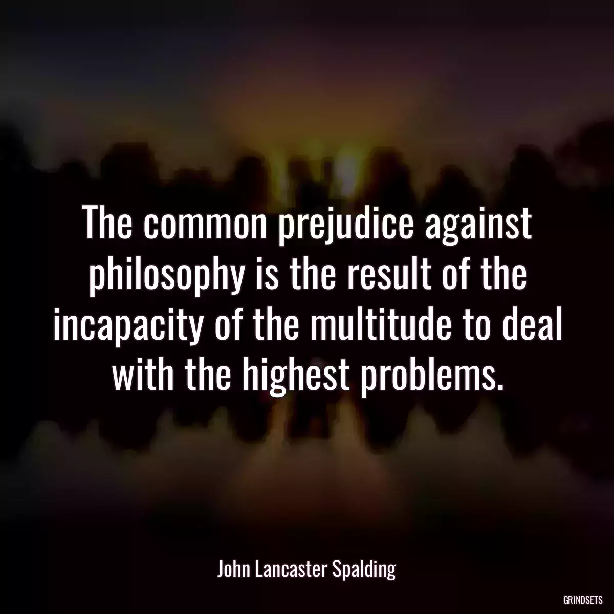 The common prejudice against philosophy is the result of the incapacity of the multitude to deal with the highest problems.