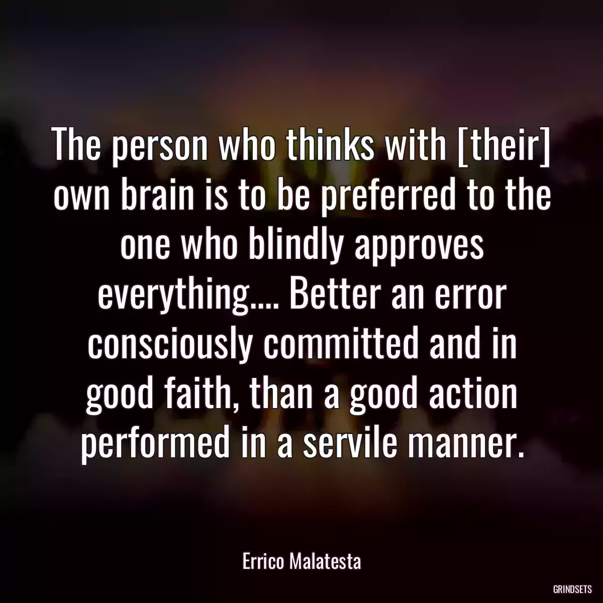 The person who thinks with [their] own brain is to be preferred to the one who blindly approves everything.... Better an error consciously committed and in good faith, than a good action performed in a servile manner.