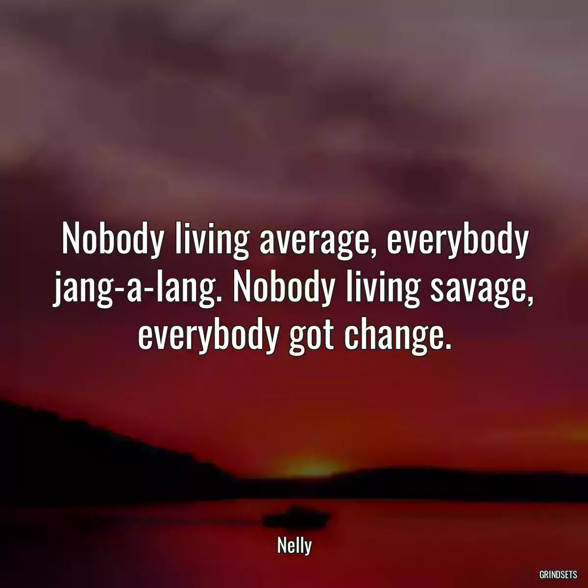 Nobody living average, everybody jang-a-lang. Nobody living savage, everybody got change.