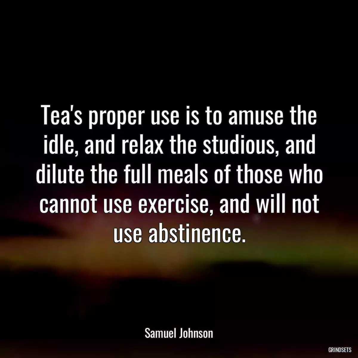 Tea\'s proper use is to amuse the idle, and relax the studious, and dilute the full meals of those who cannot use exercise, and will not use abstinence.