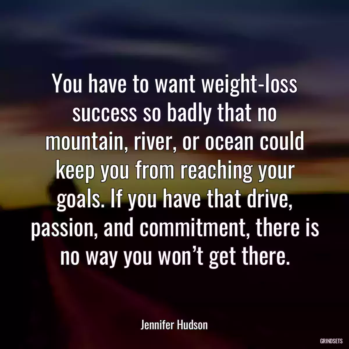 You have to want weight-loss success so badly that no mountain, river, or ocean could keep you from reaching your goals. If you have that drive, passion, and commitment, there is no way you won’t get there.