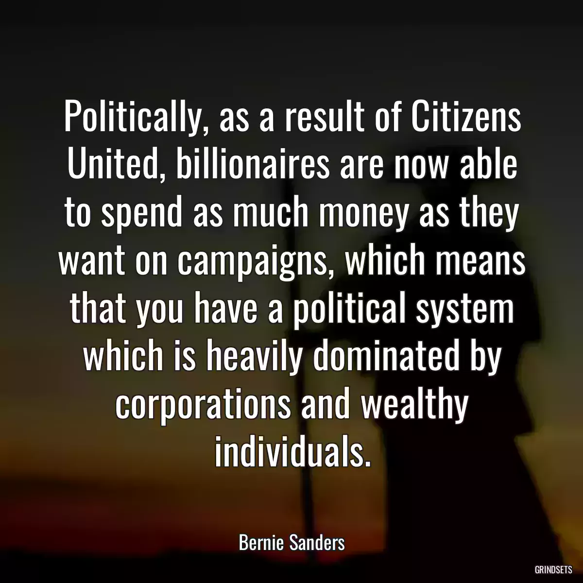 Politically, as a result of Citizens United, billionaires are now able to spend as much money as they want on campaigns, which means that you have a political system which is heavily dominated by corporations and wealthy individuals.