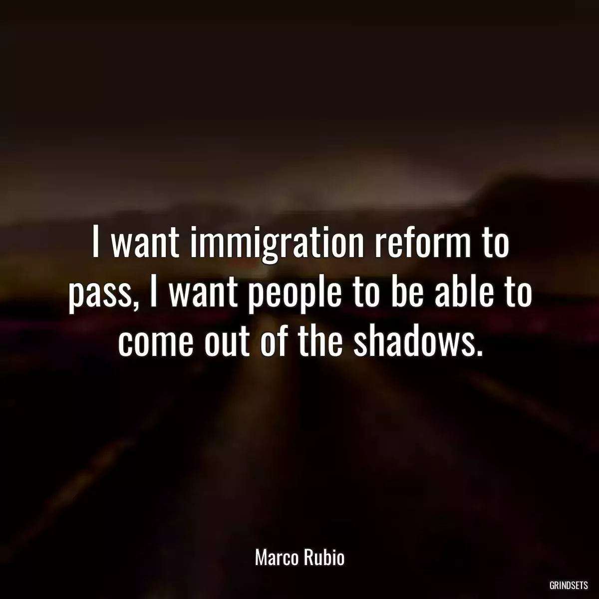 I want immigration reform to pass, I want people to be able to come out of the shadows.