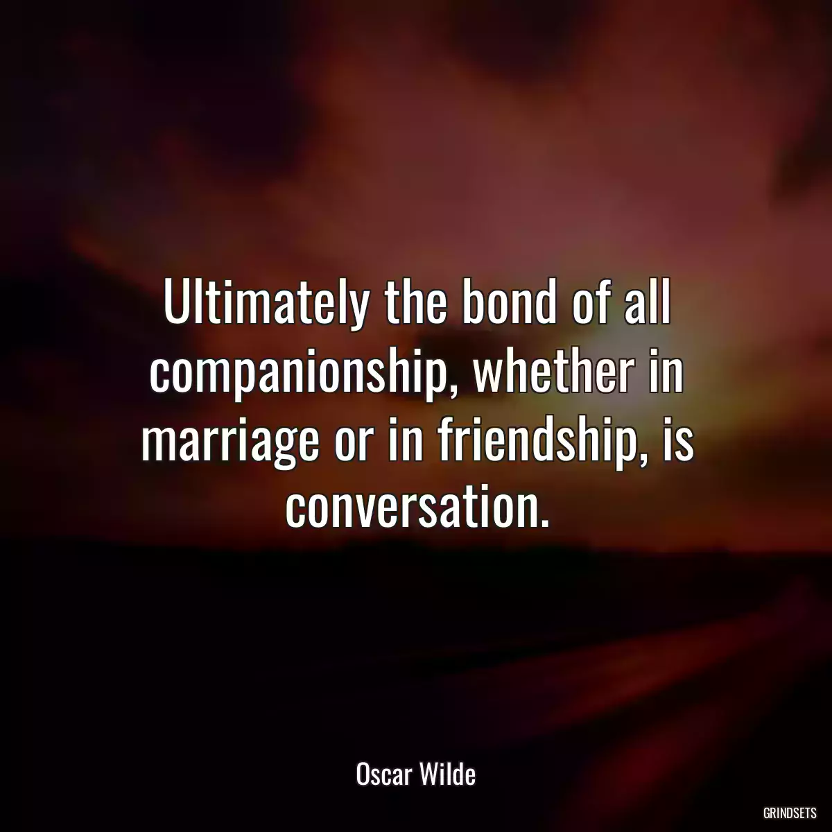 Ultimately the bond of all companionship, whether in marriage or in friendship, is conversation.