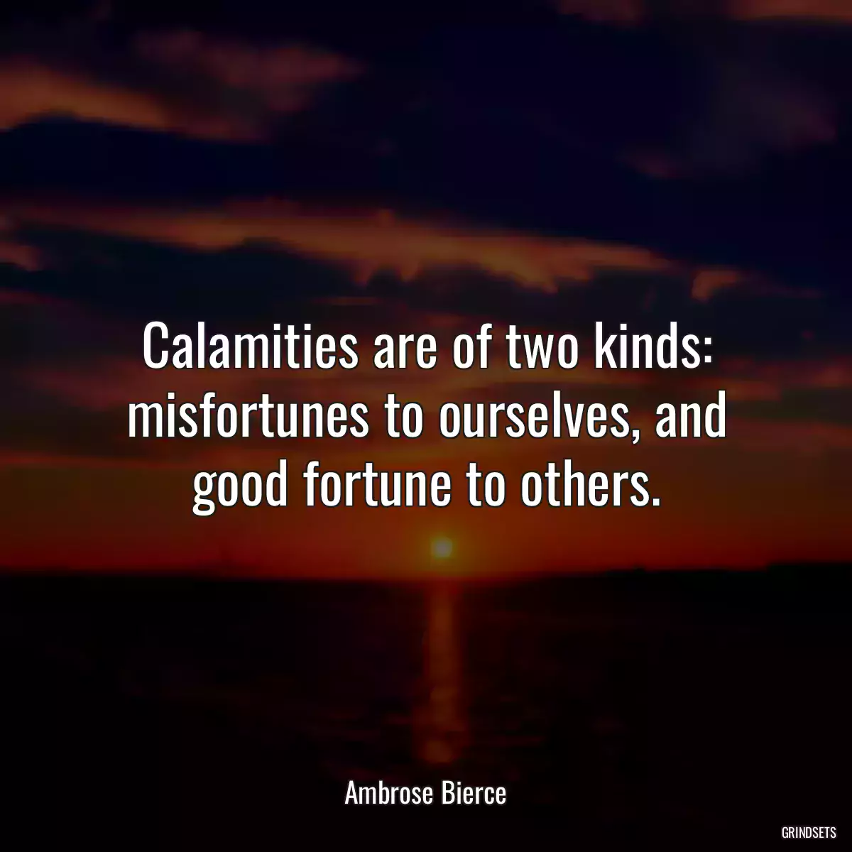 Calamities are of two kinds: misfortunes to ourselves, and good fortune to others.