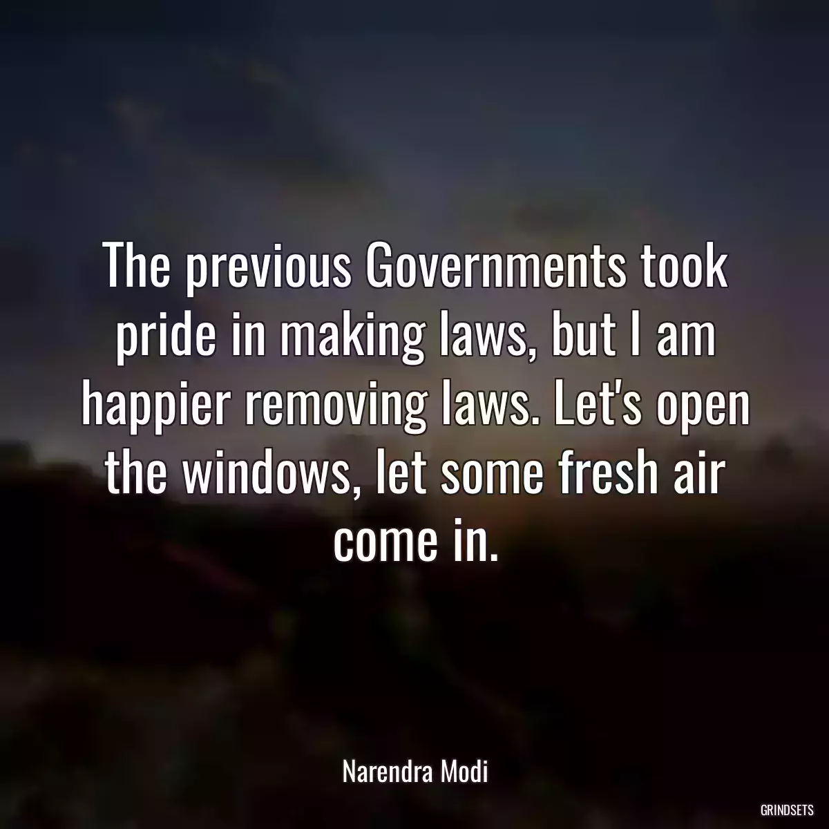 The previous Governments took pride in making laws, but I am happier removing laws. Let\'s open the windows, let some fresh air come in.