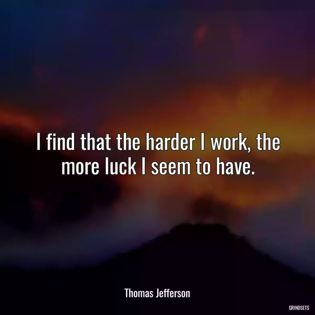 I find that the harder I work, the more luck I seem to have.