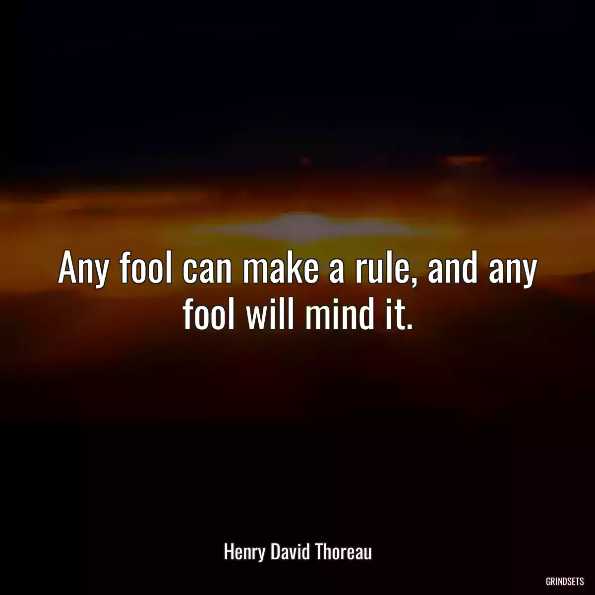 Any fool can make a rule, and any fool will mind it.