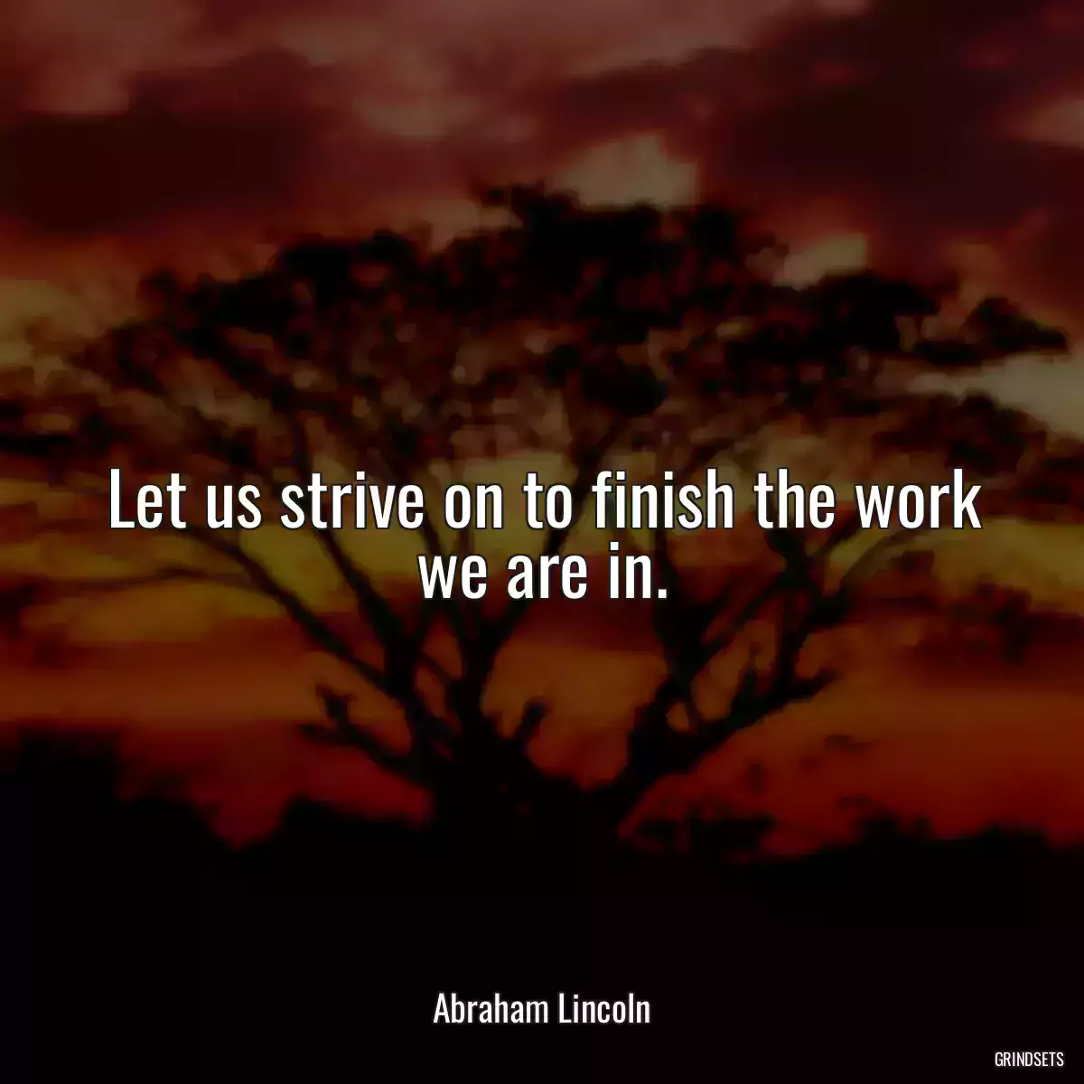 Let us strive on to finish the work we are in.