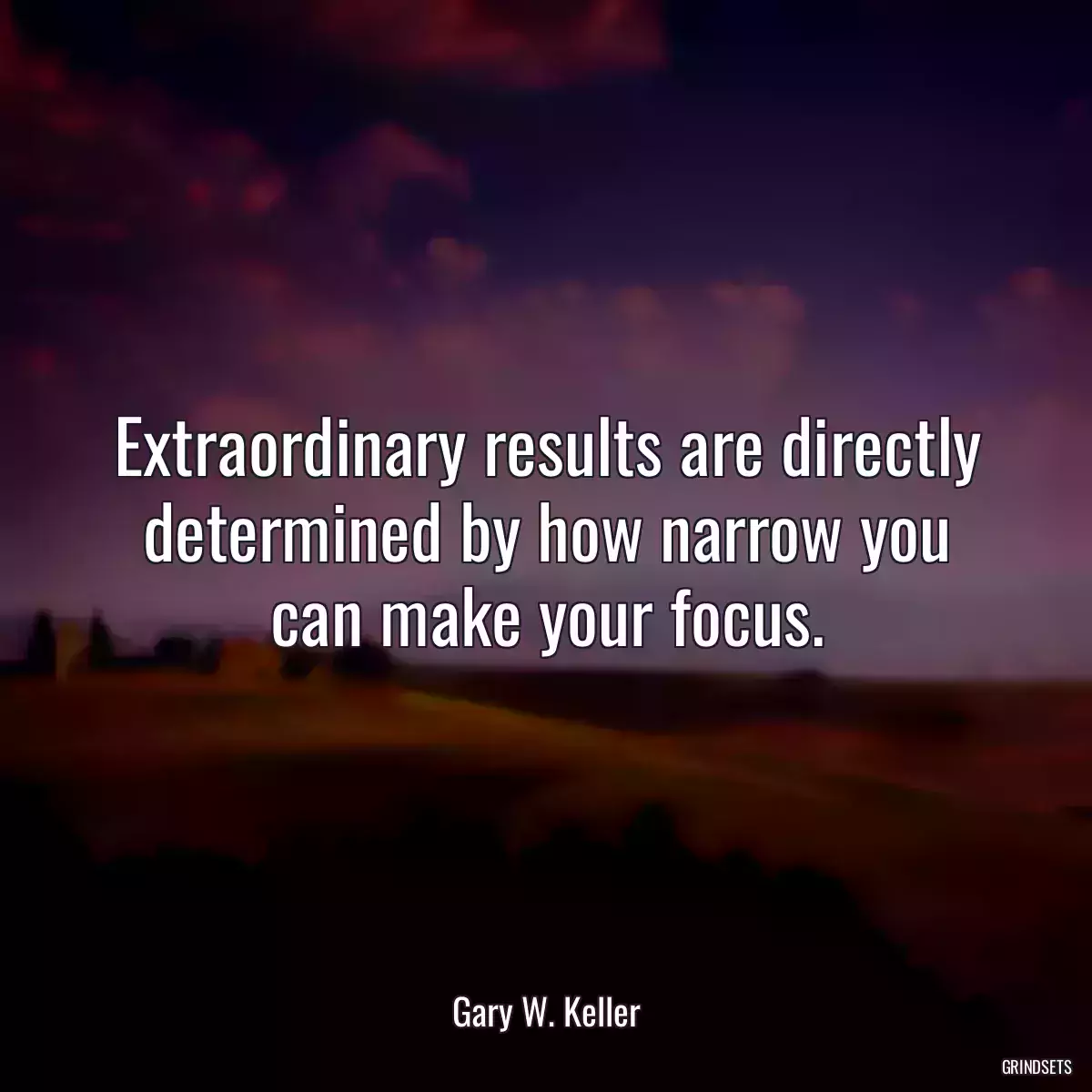 Extraordinary results are directly determined by how narrow you can make your focus.